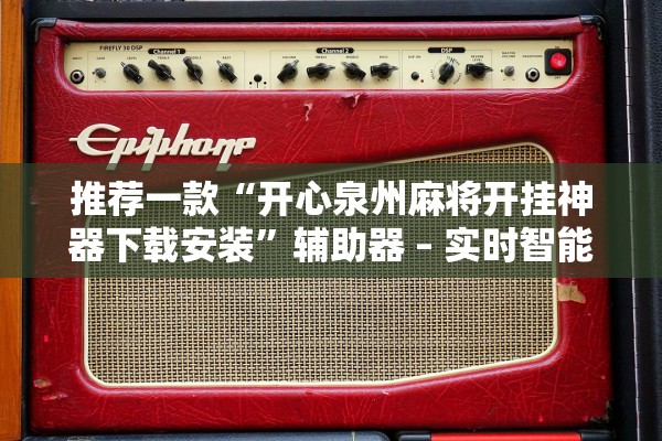 推荐一款“开心泉州麻将开挂神器下载安装”辅助器 – 实时智能回复