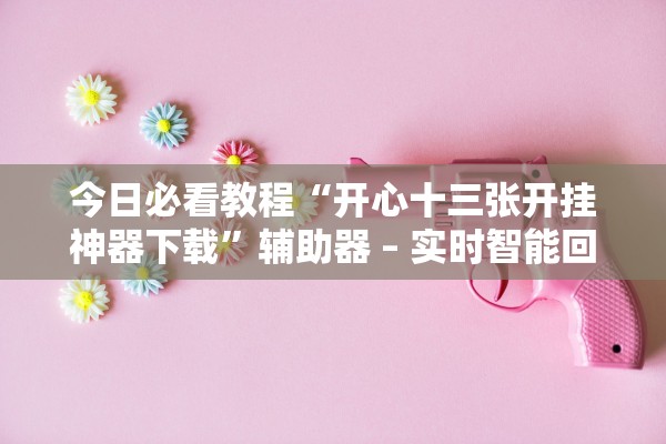 今日必看教程“开心十三张开挂神器下载	”辅助器 – 实时智能回复
