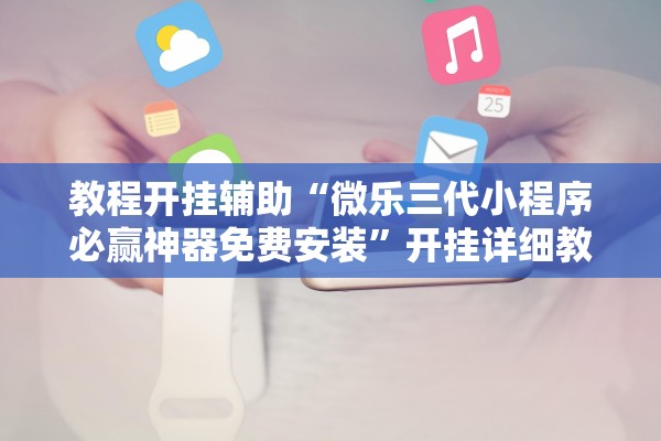 教程开挂辅助“微乐三代小程序必赢神器免费安装	”开挂详细教程