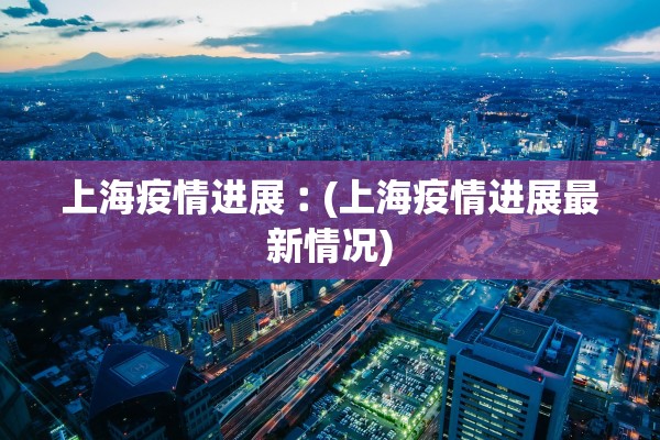 上海疫情进展︰(上海疫情进展最新情况)