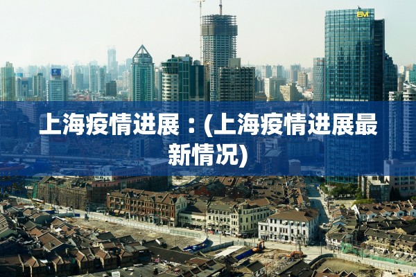 上海疫情进展︰(上海疫情进展最新情况)
