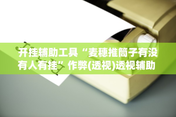 开挂辅助工具“麦穗推筒子有没有人有挂”作弊(透视)透视辅助 