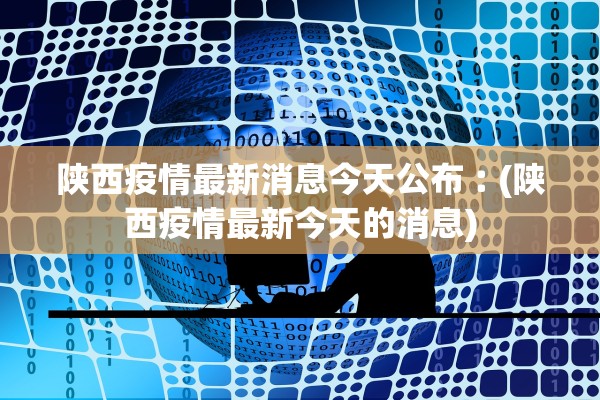 陕西疫情最新消息今天公布︰(陕西疫情最新今天的消息)