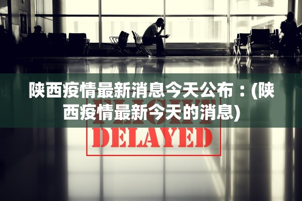 陕西疫情最新消息今天公布︰(陕西疫情最新今天的消息)