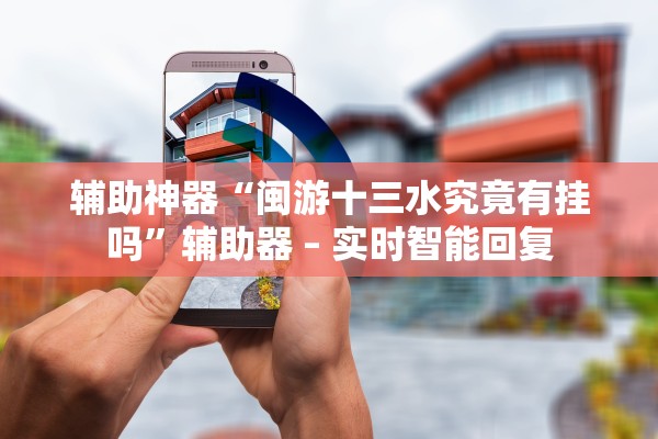 辅助神器“闽游十三水究竟有挂吗”辅助器 – 实时智能回复
