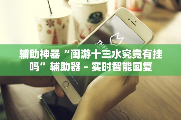 辅助神器“闽游十三水究竟有挂吗”辅助器 – 实时智能回复
