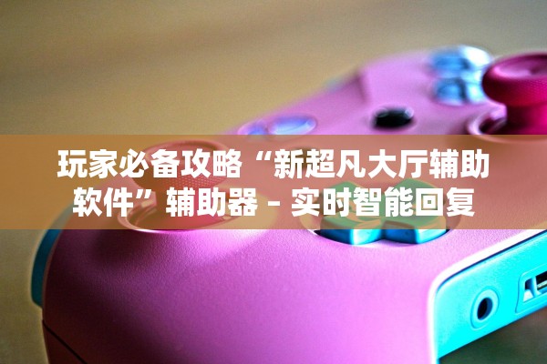 玩家必备攻略“新超凡大厅辅助软件	”辅助器 – 实时智能回复