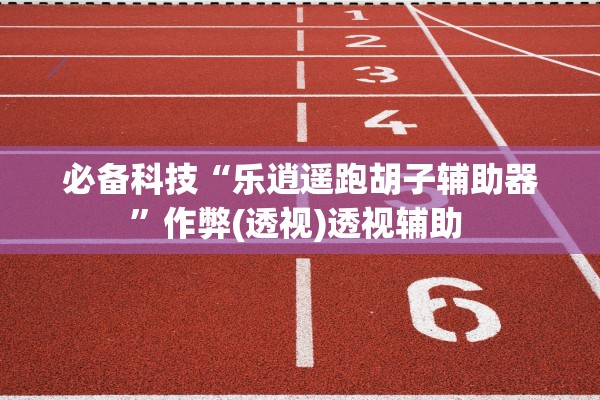 必备科技“乐逍遥跑胡子辅助器	”作弊(透视)透视辅助 