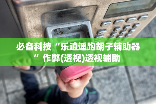 必备科技“乐逍遥跑胡子辅助器	”作弊(透视)透视辅助 