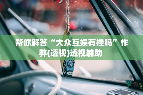 帮你解答“大众互娱有挂吗”作弊(透视)透视辅助 