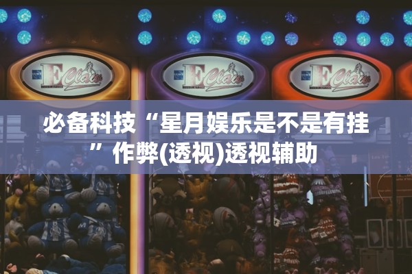 必备科技“星月娱乐是不是有挂”作弊(透视)透视辅助 