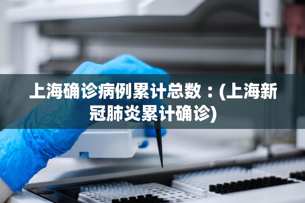上海确诊病例累计总数︰(上海新冠肺炎累计确诊)