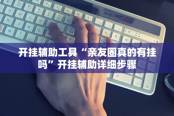 开挂辅助工具“亲友圈真的有挂吗	”开挂辅助详细步骤