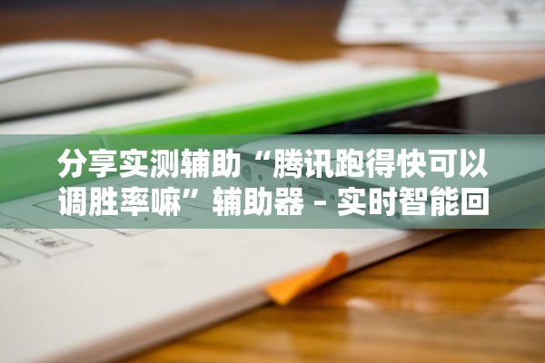 分享实测辅助“腾讯跑得快可以调胜率嘛”辅助器 – 实时智能回复