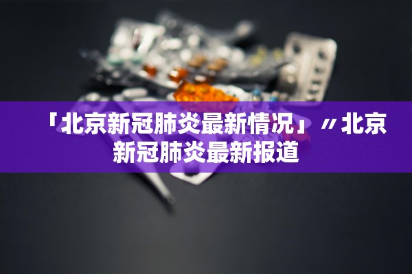 「北京新冠肺炎最新情况」〃北京新冠肺炎最新报道