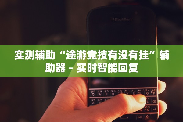 实测辅助“途游竞技有没有挂”辅助器 – 实时智能回复