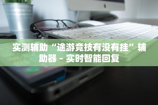 实测辅助“途游竞技有没有挂”辅助器 – 实时智能回复