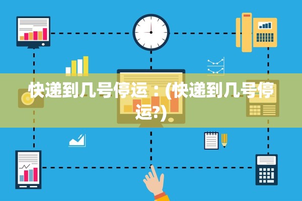 快递到几号停运︰(快递到几号停运?)