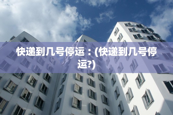 快递到几号停运︰(快递到几号停运?)