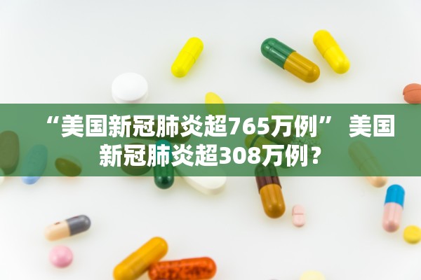 “美国新冠肺炎超765万例” 美国新冠肺炎超308万例？