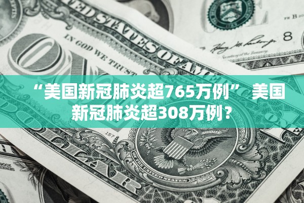 “美国新冠肺炎超765万例” 美国新冠肺炎超308万例？