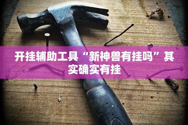 开挂辅助工具“新神兽有挂吗”其实确实有挂