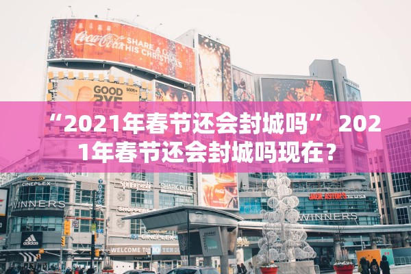 “2021年春节还会封城吗” 2021年春节还会封城吗现在？