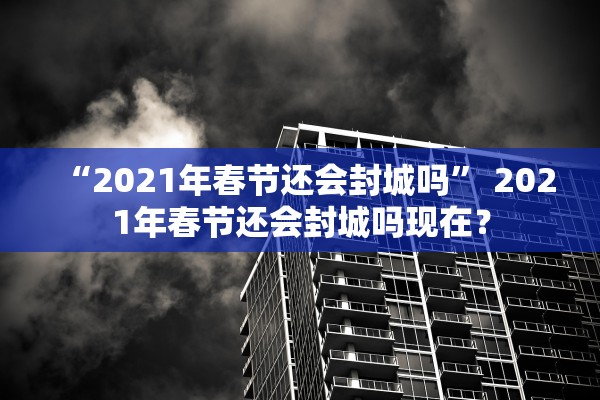 “2021年春节还会封城吗	” 2021年春节还会封城吗现在？