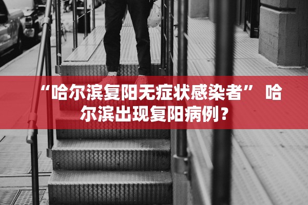 “哈尔滨复阳无症状感染者” 哈尔滨出现复阳病例？