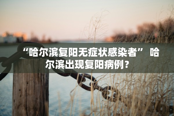 “哈尔滨复阳无症状感染者	” 哈尔滨出现复阳病例？