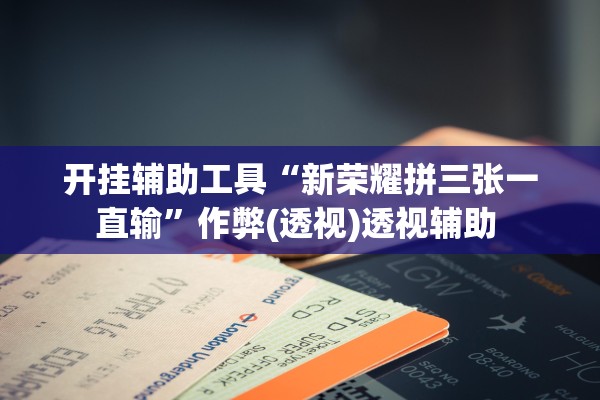 开挂辅助工具“新荣耀拼三张一直输”作弊(透视)透视辅助 