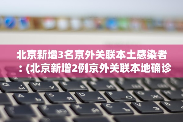 北京新增3名京外关联本土感染者︰(北京新增2例京外关联本地确诊病例和1例无症状感染者)
