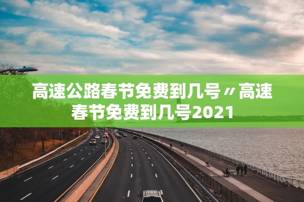 高速公路春节免费到几号〃高速春节免费到几号2021
