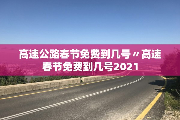 高速公路春节免费到几号〃高速春节免费到几号2021