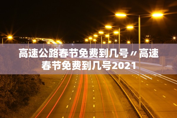 高速公路春节免费到几号〃高速春节免费到几号2021