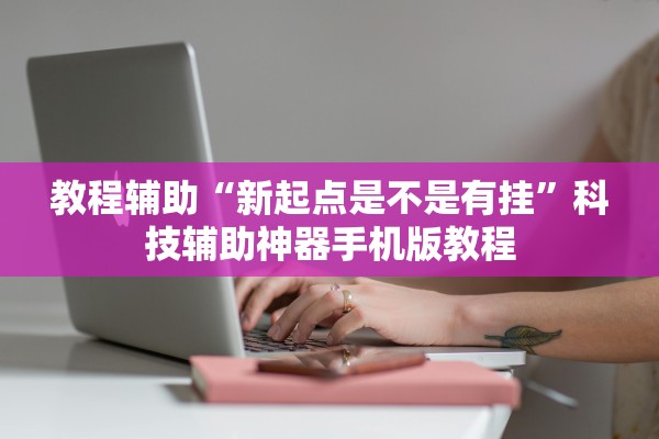 教程辅助“新起点是不是有挂”科技辅助神器手机版教程