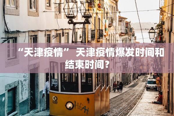 “天津疫情” 天津疫情爆发时间和结束时间？