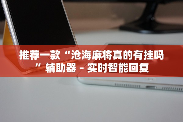 推荐一款“沧海麻将真的有挂吗”辅助器 – 实时智能回复