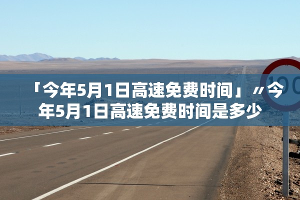 「今年5月1日高速免费时间」〃今年5月1日高速免费时间是多少