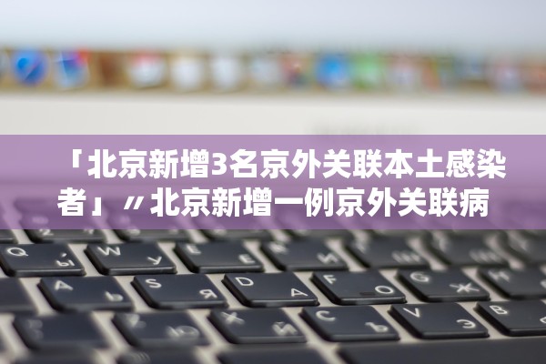 「北京新增3名京外关联本土感染者」〃北京新增一例京外关联病例