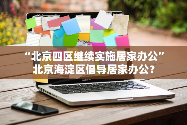 “北京四区继续实施居家办公” 北京海淀区倡导居家办公？