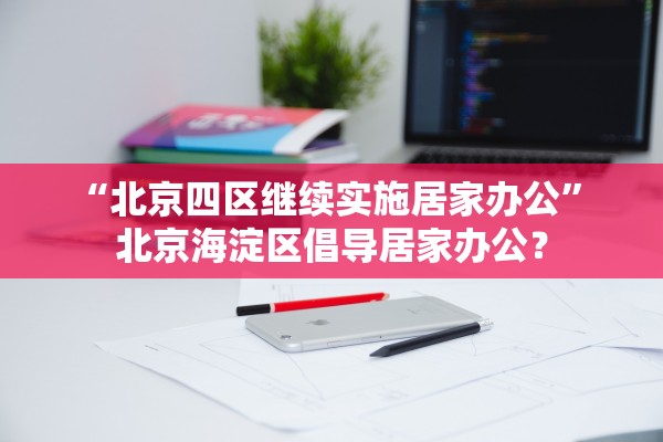“北京四区继续实施居家办公	” 北京海淀区倡导居家办公？