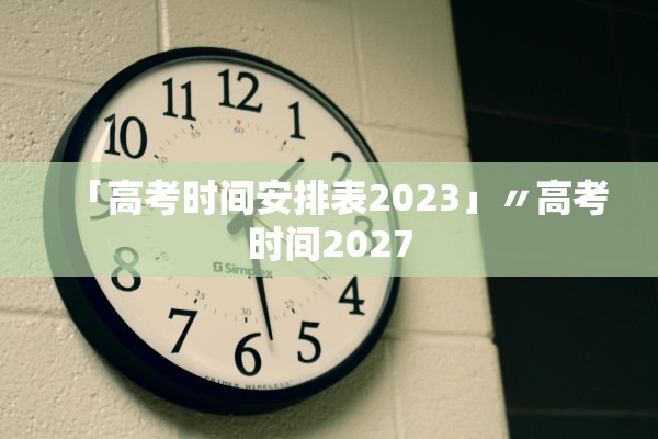 「高考时间安排表2023」〃高考时间2027