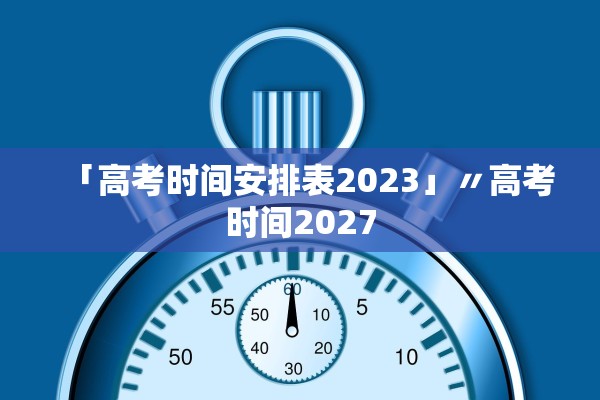 「高考时间安排表2023」〃高考时间2027