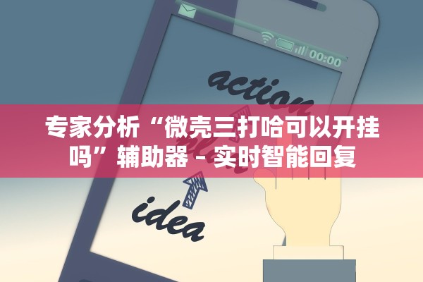 专家分析“微壳三打哈可以开挂吗”辅助器 – 实时智能回复