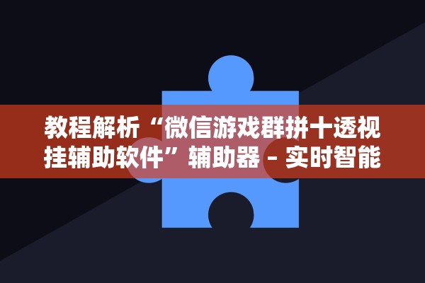 教程解析“微信游戏群拼十透视挂辅助软件”辅助器 – 实时智能回复