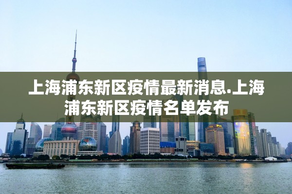 上海浦东新区疫情最新消息.上海浦东新区疫情名单发布 上海浦东新区疫情最新消息.上海浦东新区疫情名单发布