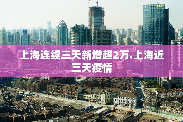 上海连续三天新增超2万.上海近三天疫情