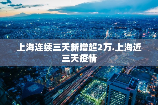 上海连续三天新增超2万.上海近三天疫情