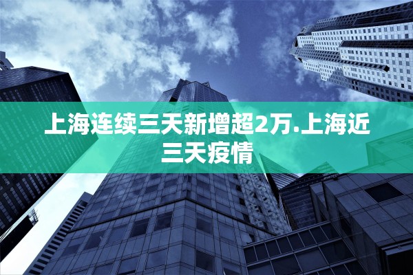 上海连续三天新增超2万.上海近三天疫情